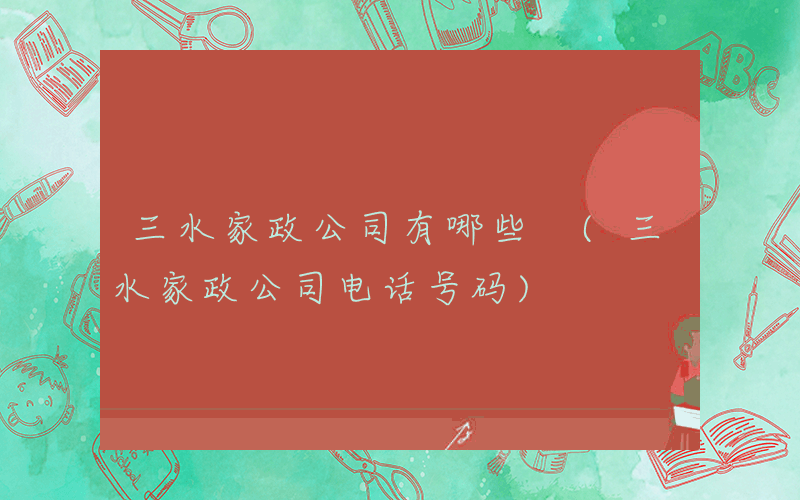 三水家政公司有哪些 (三水家政公司电话号码)